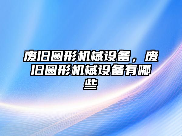 廢舊圓形機械設備，廢舊圓形機械設備有哪些