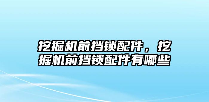 挖掘機前擋鎖配件，挖掘機前擋鎖配件有哪些