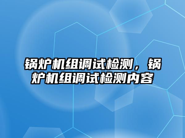 鍋爐機(jī)組調(diào)試檢測(cè)，鍋爐機(jī)組調(diào)試檢測(cè)內(nèi)容