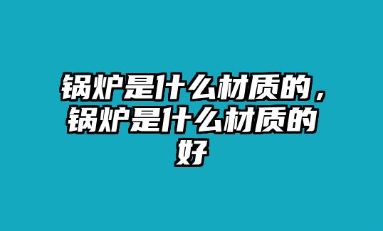 鍋爐是什么材質的，鍋爐是什么材質的好