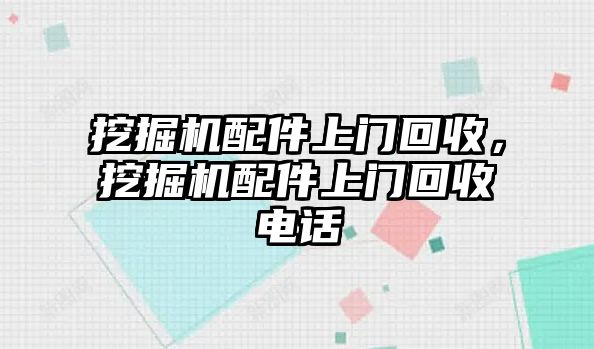 挖掘機配件上門回收，挖掘機配件上門回收電話