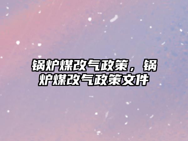 鍋爐煤改氣政策，鍋爐煤改氣政策文件