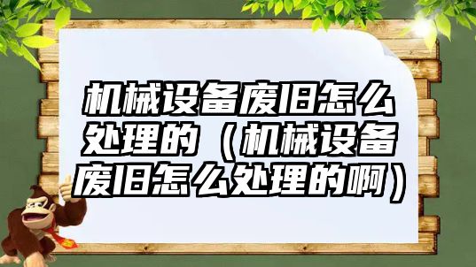 機械設(shè)備廢舊怎么處理的（機械設(shè)備廢舊怎么處理的啊）