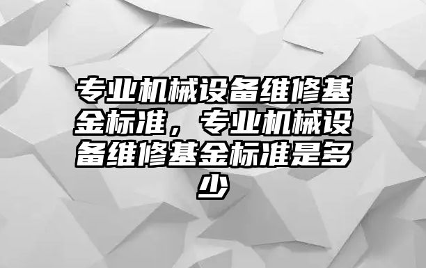 專業(yè)機械設(shè)備維修基金標準，專業(yè)機械設(shè)備維修基金標準是多少