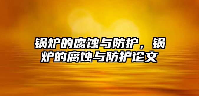 鍋爐的腐蝕與防護，鍋爐的腐蝕與防護論文