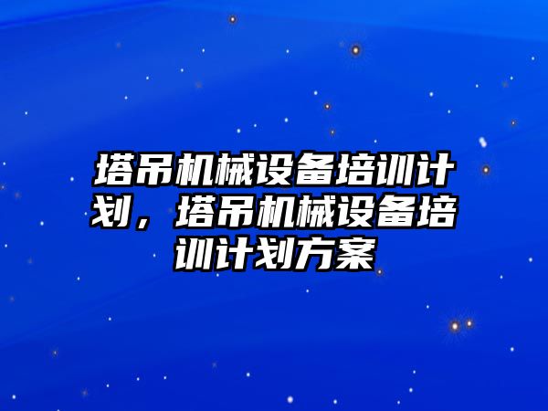 塔吊機械設(shè)備培訓(xùn)計劃，塔吊機械設(shè)備培訓(xùn)計劃方案