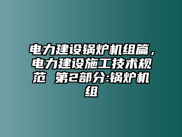 電力建設鍋爐機組篇，電力建設施工技術規范 第2部分:鍋爐機組