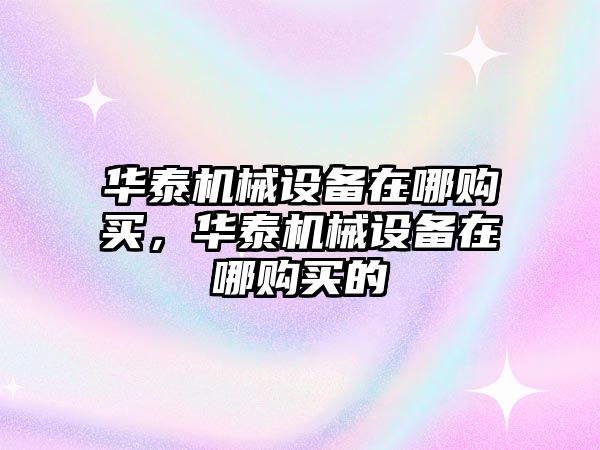 華泰機械設備在哪購買，華泰機械設備在哪購買的