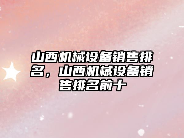 山西機械設(shè)備銷售排名，山西機械設(shè)備銷售排名前十