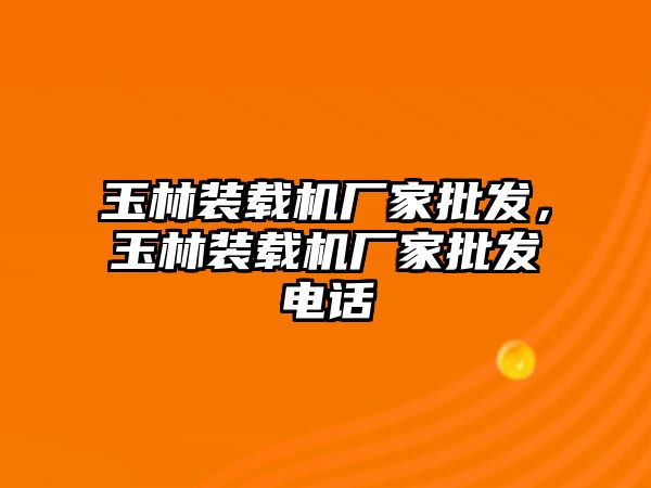 玉林裝載機廠家批發，玉林裝載機廠家批發電話