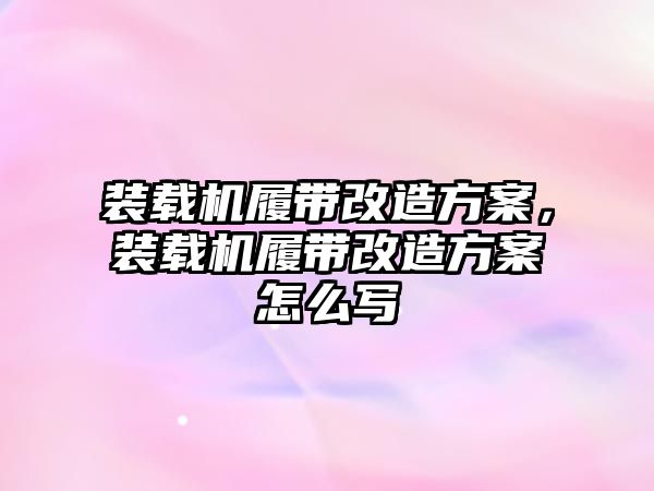 裝載機履帶改造方案，裝載機履帶改造方案怎么寫