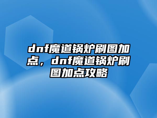 dnf魔道鍋爐刷圖加點，dnf魔道鍋爐刷圖加點攻略