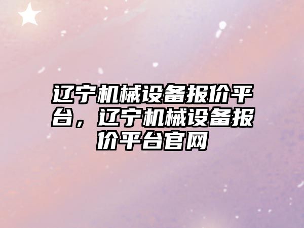 遼寧機械設備報價平臺，遼寧機械設備報價平臺官網