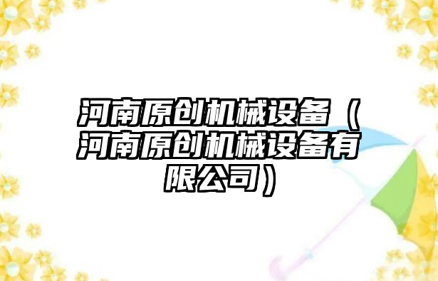 河南原創機械設備（河南原創機械設備有限公司）