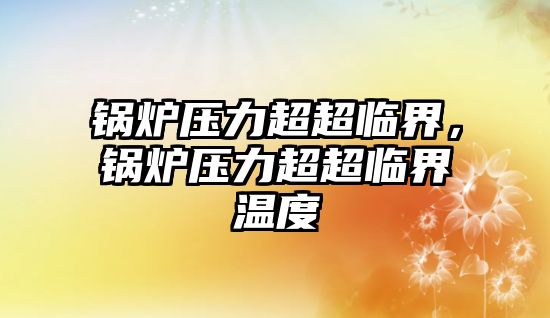 鍋爐壓力超超臨界，鍋爐壓力超超臨界溫度