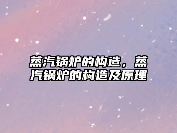 蒸汽鍋爐的構(gòu)造，蒸汽鍋爐的構(gòu)造及原理