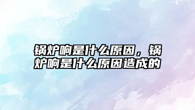 鍋爐響是什么原因，鍋爐響是什么原因造成的