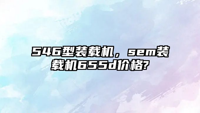 546型裝載機，sem裝載機655d價格?