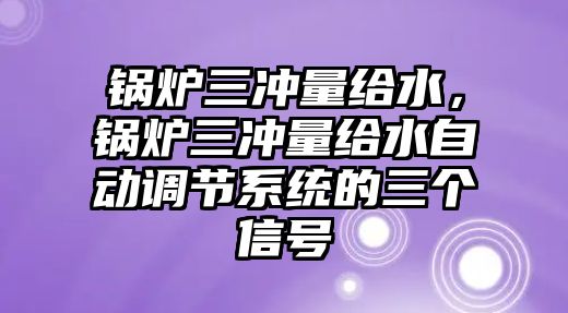 锅炉三冲量给水，锅炉三冲量给水自动调节系统的三个信号