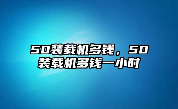 50裝載機多錢，50裝載機多錢一小時