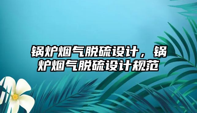 鍋爐煙氣脫硫設計，鍋爐煙氣脫硫設計規范