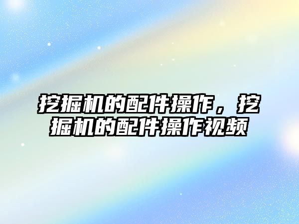 挖掘機的配件操作，挖掘機的配件操作視頻