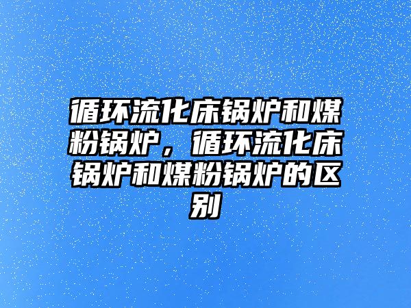 循環流化床鍋爐和煤粉鍋爐，循環流化床鍋爐和煤粉鍋爐的區別