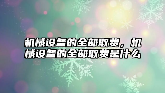 機械設備的全部取費，機械設備的全部取費是什么