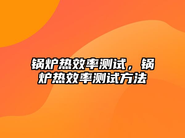 鍋爐熱效率測試，鍋爐熱效率測試方法