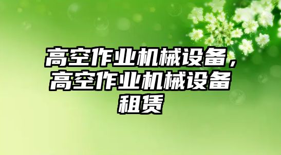 高空作業(yè)機(jī)械設(shè)備，高空作業(yè)機(jī)械設(shè)備租賃