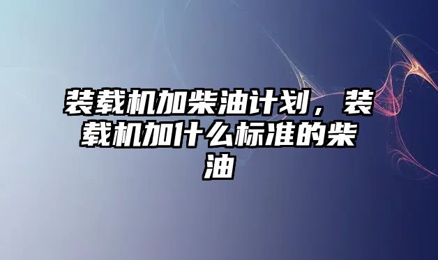 裝載機加柴油計劃，裝載機加什么標(biāo)準(zhǔn)的柴油