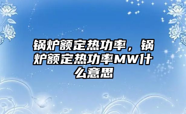 鍋爐額定熱功率，鍋爐額定熱功率MW什么意思