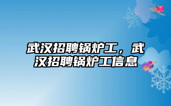 武漢招聘鍋爐工，武漢招聘鍋爐工信息