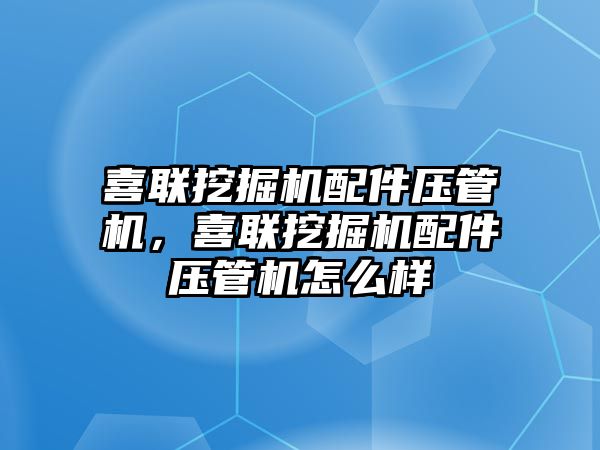 喜聯(lián)挖掘機配件壓管機，喜聯(lián)挖掘機配件壓管機怎么樣