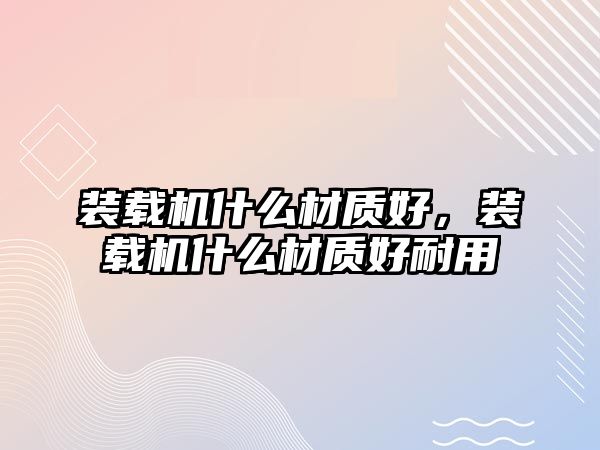 裝載機什么材質好，裝載機什么材質好耐用