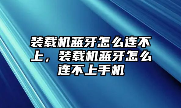 裝載機(jī)藍(lán)牙怎么連不上，裝載機(jī)藍(lán)牙怎么連不上手機(jī)