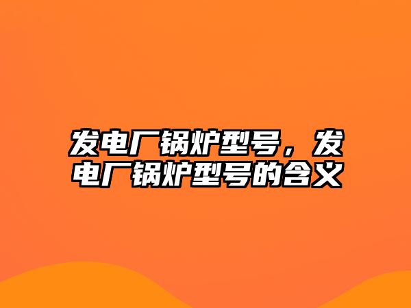 發電廠鍋爐型號，發電廠鍋爐型號的含義