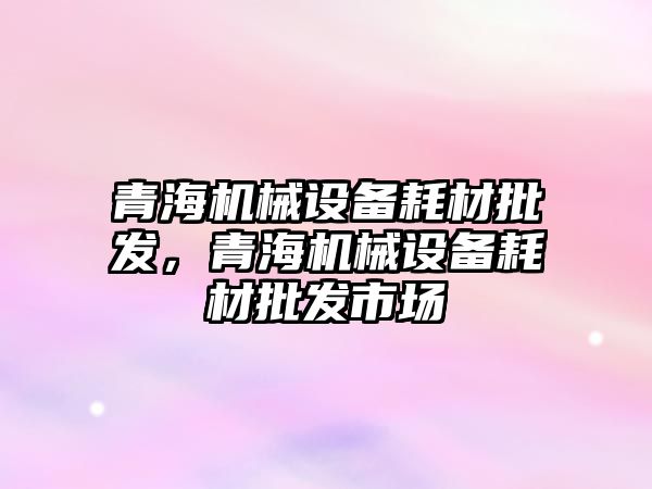 青海機械設備耗材批發，青海機械設備耗材批發市場