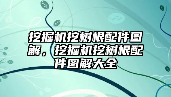 挖掘機挖樹根配件圖解，挖掘機挖樹根配件圖解大全