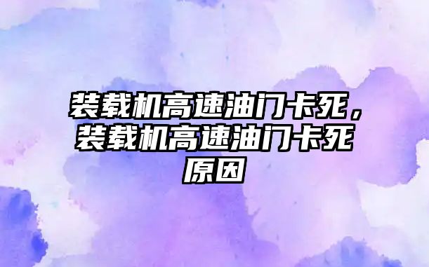 裝載機高速油門卡死，裝載機高速油門卡死原因