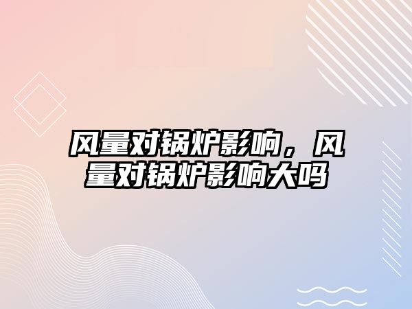 風量對鍋爐影響，風量對鍋爐影響大嗎