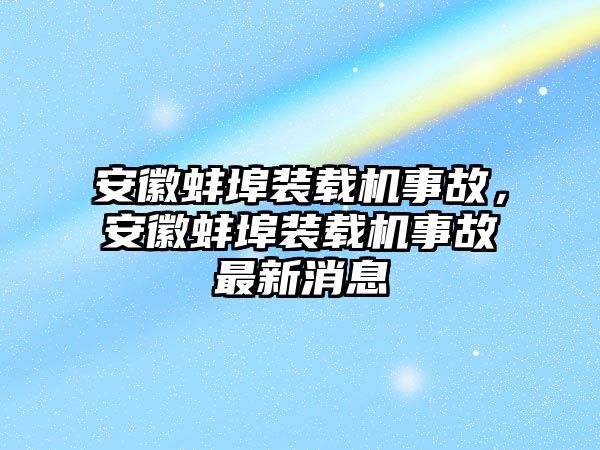 安徽蚌埠裝載機事故，安徽蚌埠裝載機事故最新消息