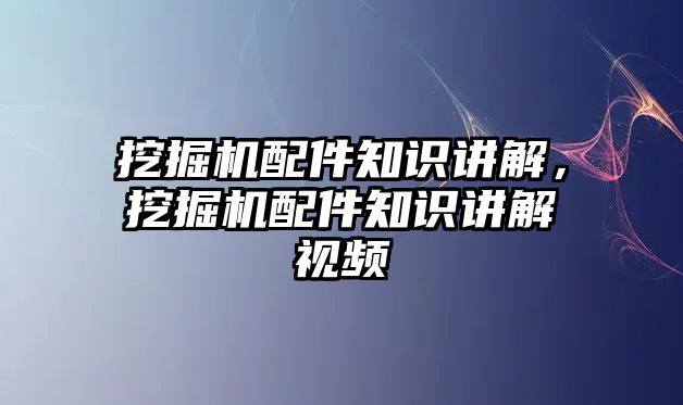 挖掘機配件知識講解，挖掘機配件知識講解視頻