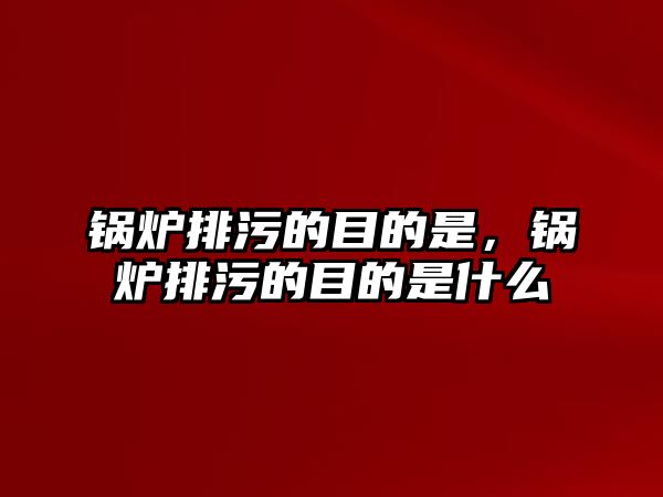 鍋爐排污的目的是，鍋爐排污的目的是什么