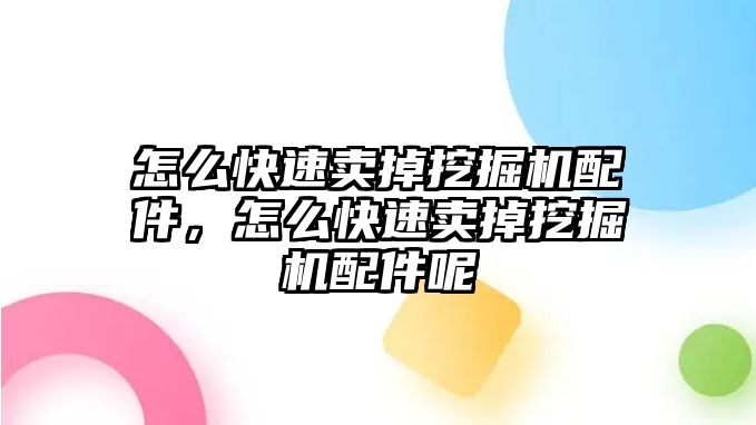 怎么快速賣掉挖掘機(jī)配件，怎么快速賣掉挖掘機(jī)配件呢