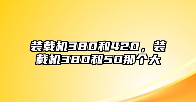 裝載機380和420，裝載機380和50那個大