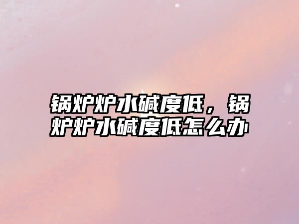 鍋爐爐水堿度低，鍋爐爐水堿度低怎么辦