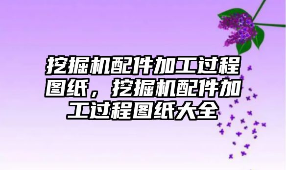 挖掘機配件加工過程圖紙，挖掘機配件加工過程圖紙大全