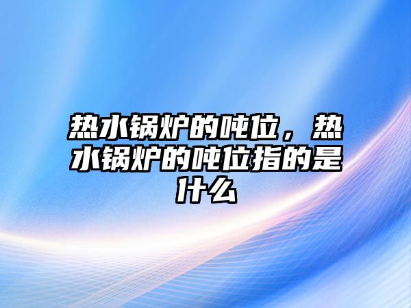 熱水鍋爐的噸位，熱水鍋爐的噸位指的是什么