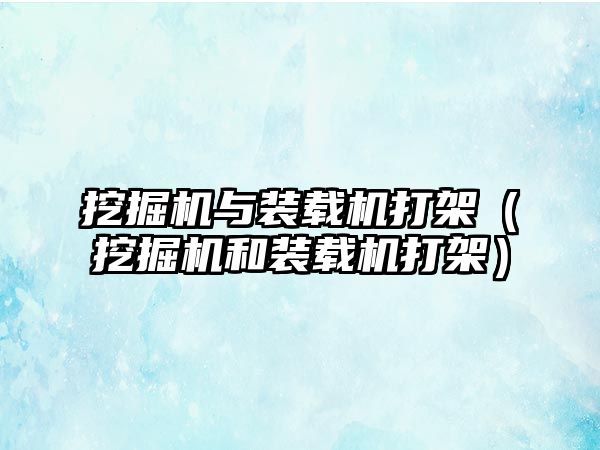 挖掘機與裝載機打架（挖掘機和裝載機打架）